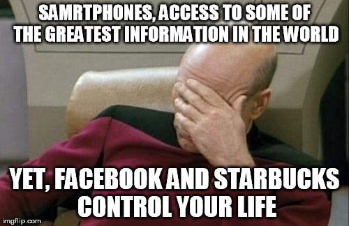 Captain Picard Facepalm Meme | SAMRTPHONES, ACCESS TO SOME OF THE GREATEST INFORMATION IN THE WORLD; YET, FACEBOOK AND STARBUCKS CONTROL YOUR LIFE | image tagged in memes,captain picard facepalm | made w/ Imgflip meme maker