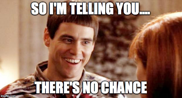 Telling me theres a chance? | SO I'M TELLING YOU.... THERE'S NO CHANCE | image tagged in telling me theres a chance | made w/ Imgflip meme maker