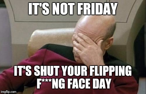 Captain Picard Facepalm | IT'S NOT FRIDAY; IT'S SHUT YOUR FLIPPING F***NG FACE DAY | image tagged in memes,captain picard facepalm | made w/ Imgflip meme maker