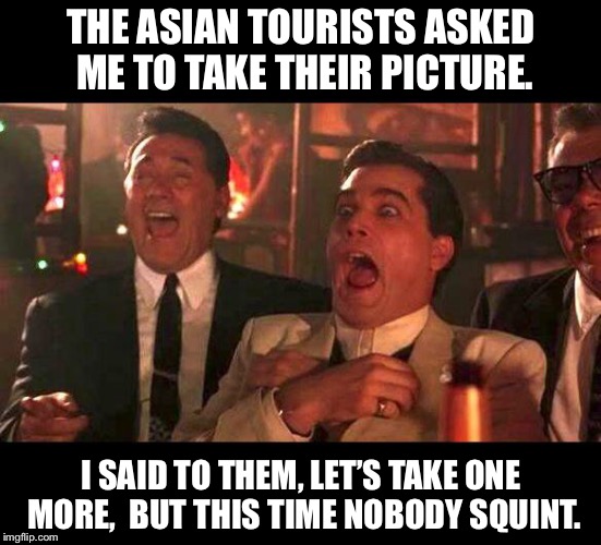 goodfellas laughing | THE ASIAN TOURISTS ASKED ME TO TAKE THEIR PICTURE. I SAID TO THEM, LET’S TAKE ONE MORE,  BUT THIS TIME NOBODY SQUINT. | image tagged in goodfellas laughing | made w/ Imgflip meme maker