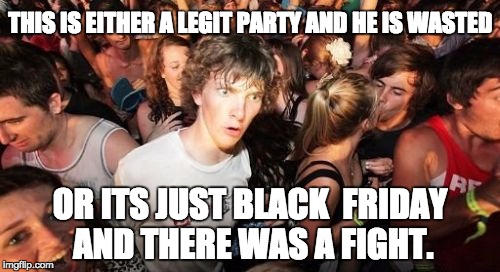 Sudden Clarity Clarence | THIS IS EITHER A LEGIT PARTY AND HE IS WASTED; OR ITS JUST BLACK  FRIDAY AND THERE WAS A FIGHT. | image tagged in memes,sudden clarity clarence | made w/ Imgflip meme maker