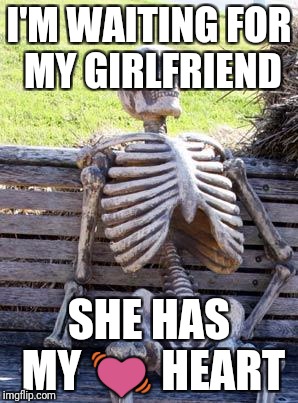 Waiting Skeleton Meme | I'M WAITING FOR MY GIRLFRIEND; SHE HAS MY 💓 HEART | image tagged in memes,waiting skeleton | made w/ Imgflip meme maker