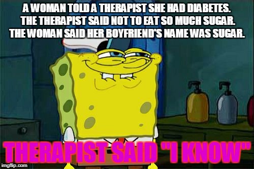 Don't You Squidward | A WOMAN TOLD A THERAPIST SHE HAD DIABETES. THE THERAPIST SAID NOT TO EAT SO MUCH SUGAR. THE WOMAN SAID HER BOYFRIEND'S NAME WAS SUGAR. THERAPIST SAID "I KNOW" | image tagged in memes,dont you squidward | made w/ Imgflip meme maker