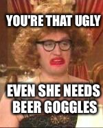 Eddie hitler  | YOU'RE THAT UGLY; EVEN SHE NEEDS BEER GOGGLES | image tagged in bottom | made w/ Imgflip meme maker