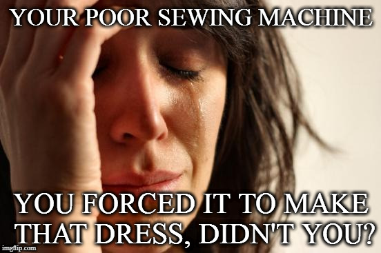 First World Problems | YOUR POOR SEWING MACHINE; YOU FORCED IT TO MAKE THAT DRESS, DIDN'T YOU? | image tagged in memes,first world problems | made w/ Imgflip meme maker