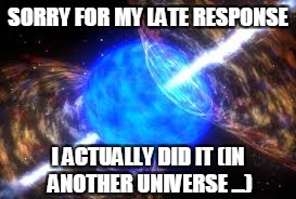 SORRY FOR MY LATE RESPONSE I ACTUALLY DID IT (IN ANOTHER UNIVERSE ...) | made w/ Imgflip meme maker