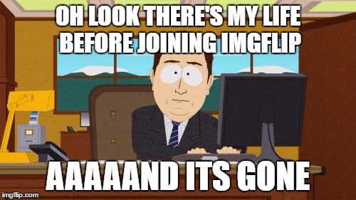 we can all relate... | OH LOOK THERE'S MY LIFE BEFORE JOINING IMGFLIP; AAAAAND ITS GONE | image tagged in memes,aaaaand its gone,imgflip,imgflip users | made w/ Imgflip meme maker