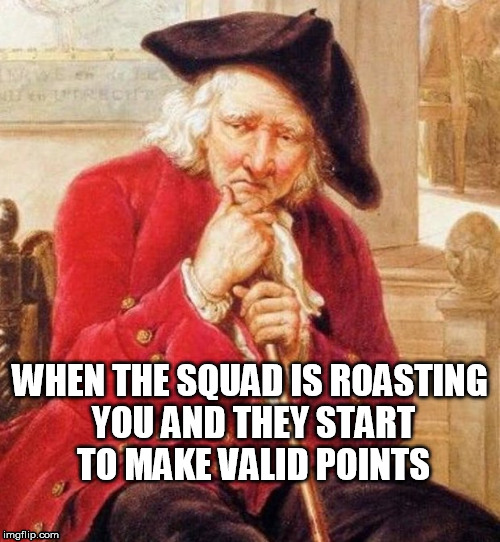 Getting Roasted | WHEN THE SQUAD IS ROASTING YOU AND THEY START TO MAKE VALID POINTS | image tagged in roasting,medieval memes | made w/ Imgflip meme maker