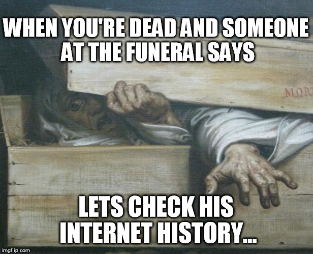 When youre dead |  WHEN YOU'RE DEAD AND SOMEONE AT THE FUNERAL SAYS; LETS CHECK HIS INTERNET HISTORY... | image tagged in history,dead,medieval | made w/ Imgflip meme maker