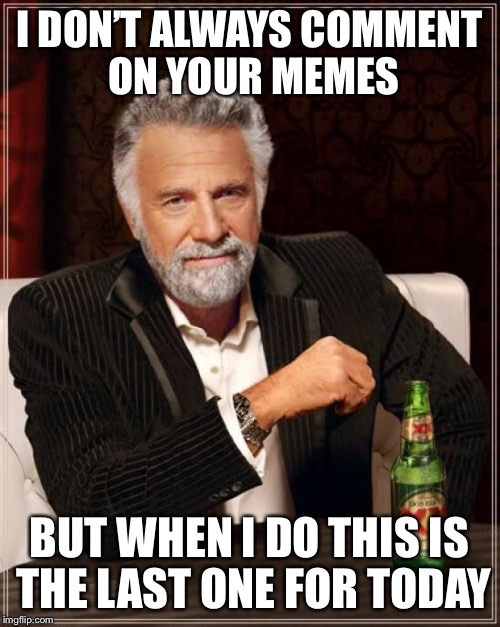 The Most Interesting Man In The World Meme | I DON’T ALWAYS COMMENT ON YOUR MEMES BUT WHEN I DO THIS IS THE LAST ONE FOR TODAY | image tagged in memes,the most interesting man in the world | made w/ Imgflip meme maker