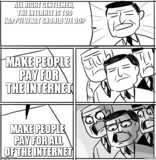 All Right, Gentlemen | ALL RIGHT GENTLEMEN, THE INTERNET IS TOO HAPPY! WHAT SHOULD WE DO? MAKE PEOPLE PAY FOR THE INTERNET; MAKE PEOPLE PAY FOR ALL OF THE INTERNET | image tagged in all right gentlemen | made w/ Imgflip meme maker