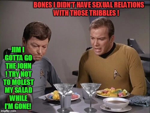 Star Trek ! The Sad Truth    | BONES I DIDN'T HAVE SEXUAL RELATIONS WITH THOSE TRIBBLES ! JIM I GOTTA GO THE JOHN ! TRY NOT TO MOLEST MY SALAD WHILE I'M GONE! | image tagged in star trek dinner | made w/ Imgflip meme maker
