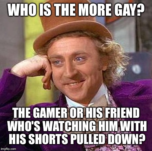 Creepy Condescending Wonka Meme | WHO IS THE MORE GAY? THE GAMER OR HIS FRIEND WHO'S WATCHING HIM WITH HIS SHORTS PULLED DOWN? | image tagged in memes,creepy condescending wonka | made w/ Imgflip meme maker