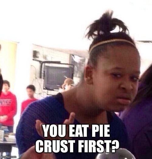 Black Girl Wat Meme | YOU EAT PIE CRUST FIRST? | image tagged in memes,black girl wat | made w/ Imgflip meme maker