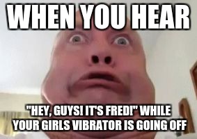 Double chin | WHEN YOU HEAR; "HEY, GUYS! IT'S FRED!" WHILE YOUR GIRLS VIBRATOR IS GOING OFF | image tagged in double chin | made w/ Imgflip meme maker