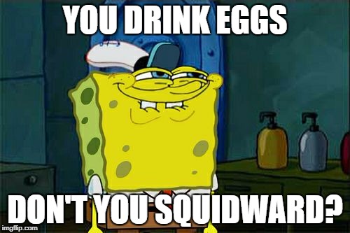 Don't You Squidward | YOU DRINK EGGS; DON'T YOU SQUIDWARD? | image tagged in memes,dont you squidward | made w/ Imgflip meme maker