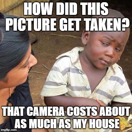 Logic | HOW DID THIS PICTURE GET TAKEN? THAT CAMERA COSTS ABOUT AS MUCH AS MY HOUSE | image tagged in memes,third world skeptical kid | made w/ Imgflip meme maker