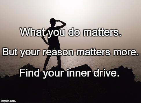 Motivation | What you do matters. But your reason matters more. Find your inner drive. | image tagged in motivation | made w/ Imgflip meme maker