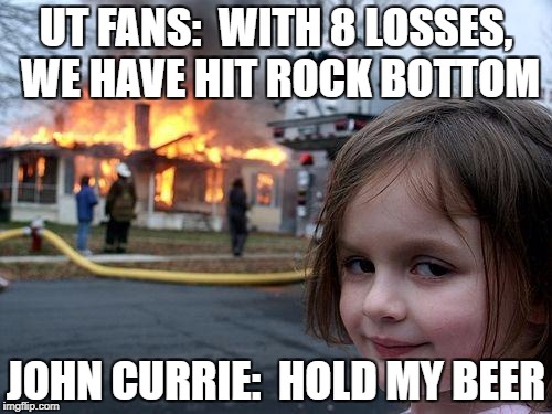 Disaster Girl Meme | UT FANS:  WITH 8 LOSSES, WE HAVE HIT ROCK BOTTOM; JOHN CURRIE:  HOLD MY BEER | image tagged in memes,disaster girl | made w/ Imgflip meme maker
