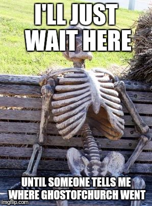 Waiting Skeleton Meme | I'LL JUST WAIT HERE; UNTIL SOMEONE TELLS ME WHERE GHOSTOFCHURCH WENT | image tagged in memes,waiting skeleton | made w/ Imgflip meme maker