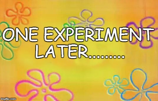 Spongebob time card background  | ONE EXPERIMENT LATER......... | image tagged in spongebob time card background | made w/ Imgflip meme maker