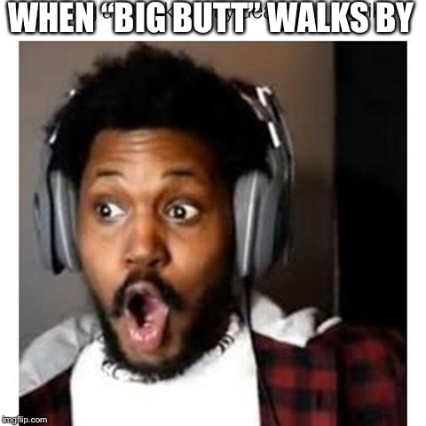 Dat booty doh! | WHEN “BIG BUTT” WALKS BY | image tagged in coryxkenshin | made w/ Imgflip meme maker