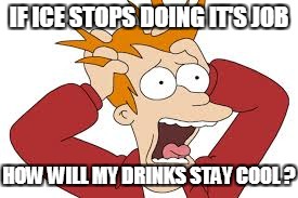 IF ICE STOPS DOING IT'S JOB HOW WILL MY DRINKS STAY COOL ? | made w/ Imgflip meme maker