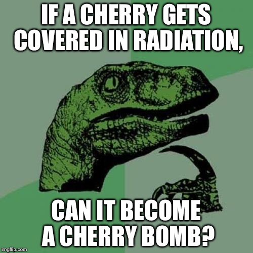 Philosoraptor Meme | IF A CHERRY GETS COVERED IN RADIATION, CAN IT BECOME A CHERRY BOMB? | image tagged in memes,philosoraptor,cherry | made w/ Imgflip meme maker