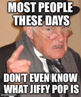 Back In My Day Meme | MOST PEOPLE THESE DAYS DON’T EVEN KNOW WHAT JIFFY POP IS | image tagged in memes,back in my day | made w/ Imgflip meme maker