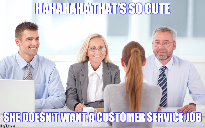 Job interview | HAHAHAHA THAT'S SO CUTE; SHE DOESN'T WANT A CUSTOMER SERVICE JOB | image tagged in job interviewer | made w/ Imgflip meme maker