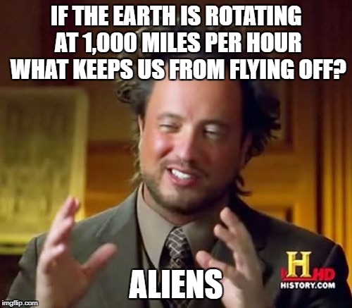 Ancient Aliens Meme | IF THE EARTH IS ROTATING AT 1,000 MILES PER HOUR WHAT KEEPS US FROM FLYING OFF? ALIENS | image tagged in memes,ancient aliens | made w/ Imgflip meme maker