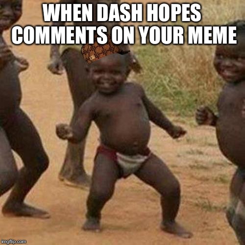 When dash hopes comments on your meme | WHEN DASH HOPES COMMENTS ON YOUR MEME | image tagged in memes,third world success kid,scumbag,dashhopes,true story | made w/ Imgflip meme maker