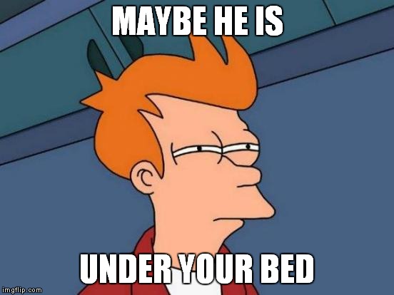 Futurama Fry Meme | MAYBE HE IS UNDER YOUR BED | image tagged in memes,futurama fry | made w/ Imgflip meme maker
