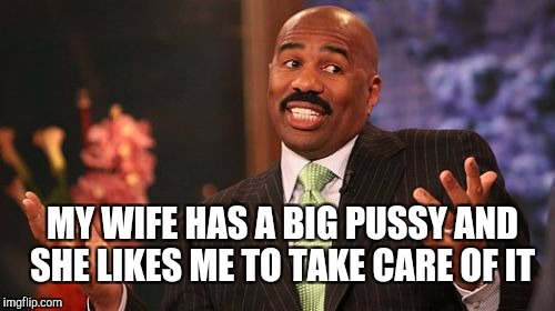 Steve Harvey Meme | MY WIFE HAS A BIG PUSSY AND SHE LIKES ME TO TAKE CARE OF IT | image tagged in memes,steve harvey | made w/ Imgflip meme maker