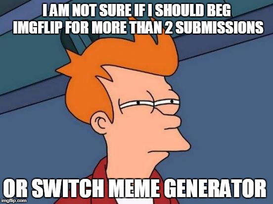 Futurama Fry Meme | I AM NOT SURE IF I SHOULD BEG IMGFLIP FOR MORE THAN 2 SUBMISSIONS; OR SWITCH MEME GENERATOR | image tagged in memes,futurama fry | made w/ Imgflip meme maker