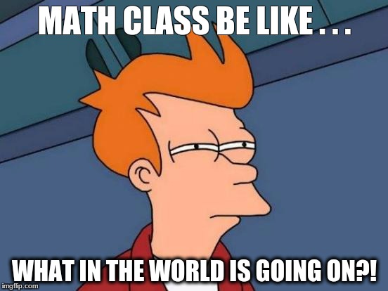 Futurama Fry | MATH CLASS BE LIKE . . . WHAT IN THE WORLD IS GOING ON?! | image tagged in memes,futurama fry | made w/ Imgflip meme maker