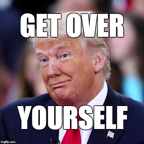 Get over yourself. | GET OVER; YOURSELF | image tagged in donald trump,trump | made w/ Imgflip meme maker
