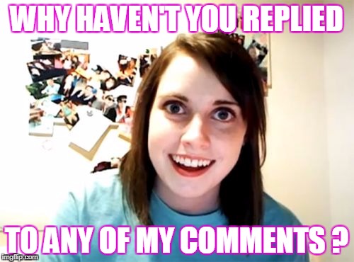WHY HAVEN'T YOU REPLIED TO ANY OF MY COMMENTS ? | made w/ Imgflip meme maker
