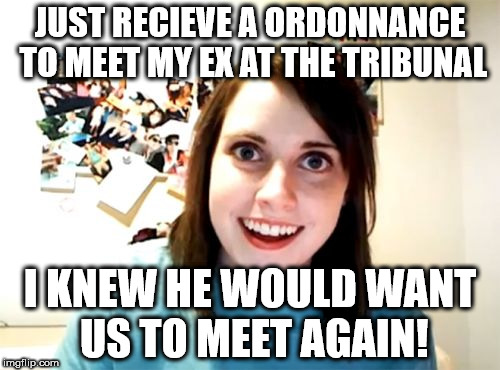 Overly Attached Girlfriend | JUST RECIEVE A ORDONNANCE TO MEET MY EX AT THE TRIBUNAL; I KNEW HE WOULD WANT US TO MEET AGAIN! | image tagged in memes,overly attached girlfriend | made w/ Imgflip meme maker
