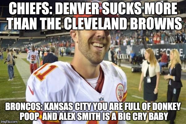 alex smith | CHIEFS: DENVER SUCKS MORE THAN THE CLEVELAND BROWNS; BRONCOS: KANSAS CITY YOU ARE FULL OF DONKEY POOP 
AND ALEX SMITH IS A BIG CRY BABY | image tagged in alex smith | made w/ Imgflip meme maker