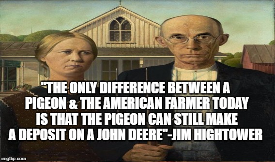 Corporatization of America | "THE ONLY DIFFERENCE BETWEEN A PIGEON & THE AMERICAN FARMER TODAY IS THAT THE PIGEON CAN STILL MAKE A DEPOSIT ON A JOHN DEERE"-JIM HIGHTOWER | image tagged in class warfare | made w/ Imgflip meme maker
