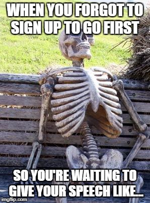 Waiting Skeleton Meme | WHEN YOU FORGOT TO SIGN UP TO GO FIRST; SO YOU'RE WAITING TO GIVE YOUR SPEECH LIKE... | image tagged in memes,waiting skeleton | made w/ Imgflip meme maker