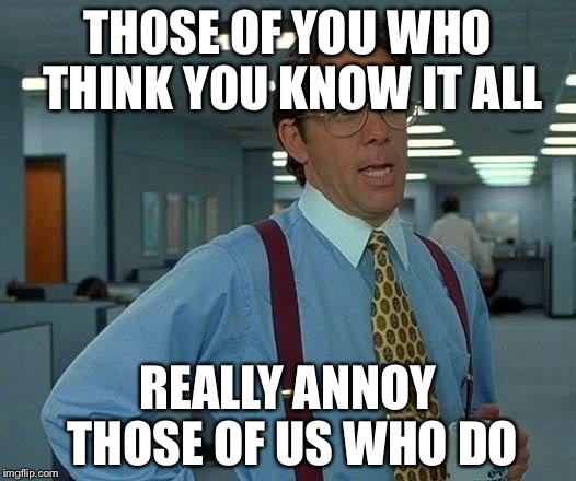 That Would Be Great Meme | THOSE OF YOU WHO THINK YOU KNOW IT ALL REALLY ANNOY THOSE OF US WHO DO | image tagged in memes,that would be great | made w/ Imgflip meme maker