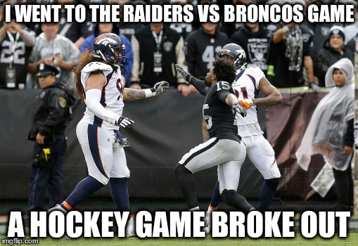 I WENT TO THE RAIDERS VS BRONCOS GAME; A HOCKEY GAME BROKE OUT | image tagged in raiders vs broncos | made w/ Imgflip meme maker