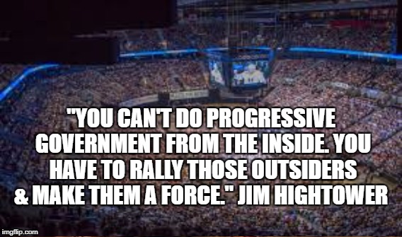 Sanders strategy | "YOU CAN'T DO PROGRESSIVE GOVERNMENT FROM THE INSIDE. YOU HAVE TO RALLY THOSE OUTSIDERS & MAKE THEM A FORCE." JIM HIGHTOWER | image tagged in sanders,revolution | made w/ Imgflip meme maker