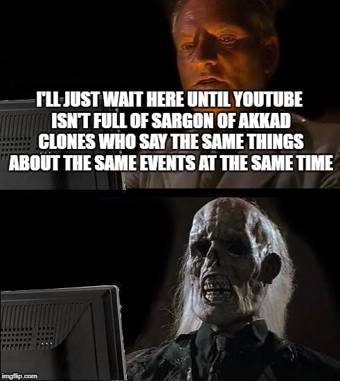 They Could Just Add His Videos To A Playlist On Their Channel | I'LL JUST WAIT HERE UNTIL YOUTUBE ISN'T FULL OF SARGON OF AKKAD CLONES WHO SAY THE SAME THINGS ABOUT THE SAME EVENTS AT THE SAME TIME | image tagged in memes,ill just wait here,youtube,politics | made w/ Imgflip meme maker