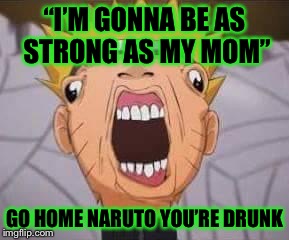 Naruto joke | “I’M GONNA BE AS STRONG AS MY MOM”; GO HOME NARUTO YOU’RE DRUNK | image tagged in naruto joke | made w/ Imgflip meme maker