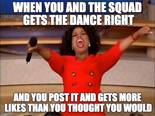 Oprah You Get A Meme | WHEN YOU AND THE SQUAD GETS THE DANCE RIGHT; AND YOU POST IT AND GETS MORE LIKES THAN YOU THOUGHT YOU WOULD | image tagged in memes,oprah you get a | made w/ Imgflip meme maker