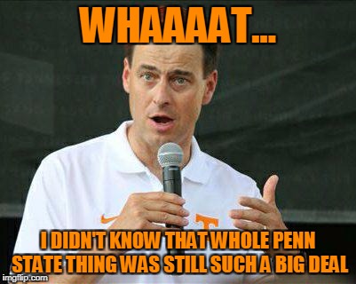 WHAAAAT... I DIDN'T KNOW THAT WHOLE PENN STATE THING WAS STILL SUCH A BIG DEAL | image tagged in john currie,tennessee,college football,funny | made w/ Imgflip meme maker