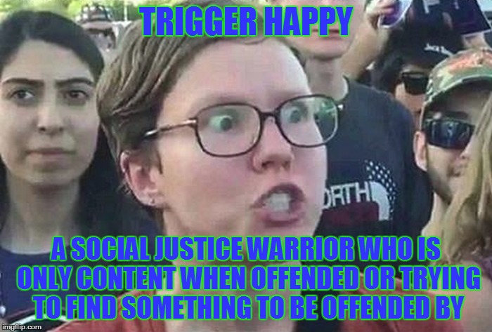 Triggered Liberal | TRIGGER HAPPY; A SOCIAL JUSTICE WARRIOR WHO IS ONLY CONTENT WHEN OFFENDED OR TRYING TO FIND SOMETHING TO BE OFFENDED BY | image tagged in triggered liberal | made w/ Imgflip meme maker